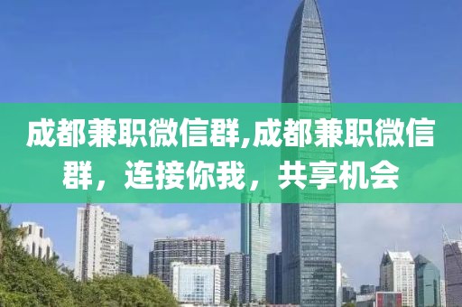 成都兼职微信群,成都兼职微信群，连接你我，共享机会