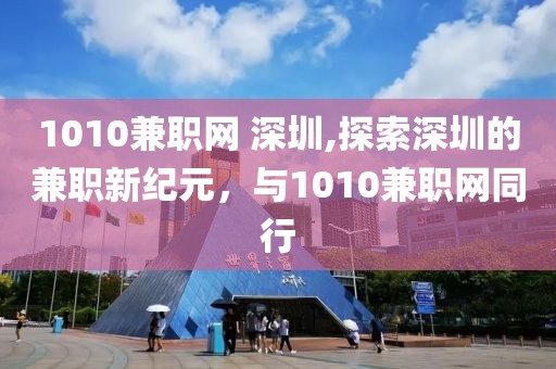 1010兼职网 深圳,探索深圳的兼职新纪元，与1010兼职网同行