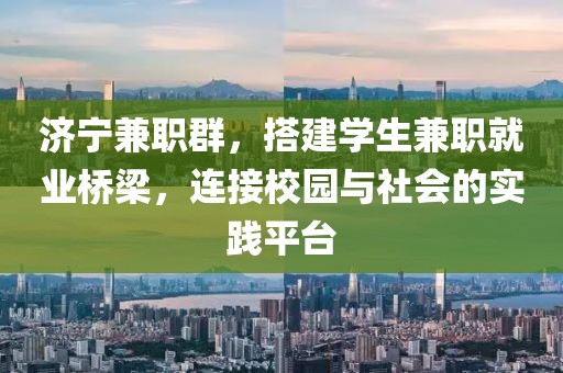 济宁兼职群，搭建学生兼职就业桥梁，连接校园与社会的实践平台