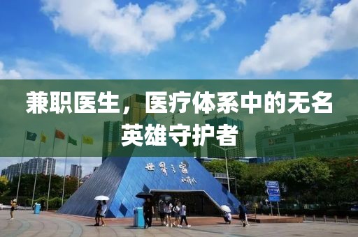 兼职医生，医疗体系中的无名英雄守护者