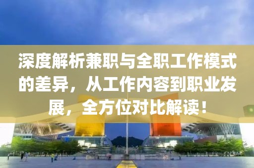 深度解析兼职与全职工作模式的差异，从工作内容到职业发展，全方位对比解读！