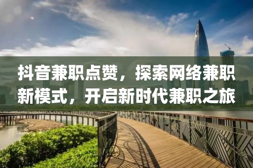 抖音兼职点赞，探索网络兼职新模式，开启新时代兼职之旅