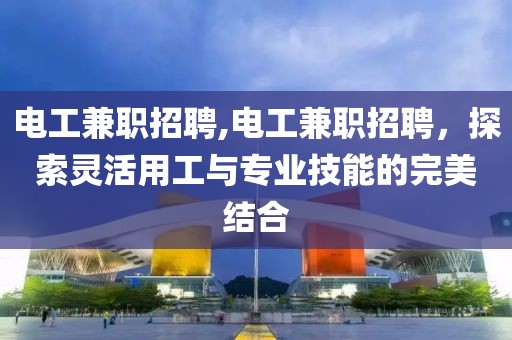 电工兼职招聘,电工兼职招聘，探索灵活用工与专业技能的完美结合