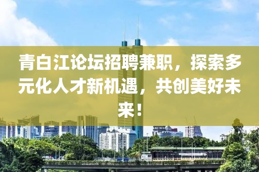 青白江论坛招聘兼职，探索多元化人才新机遇，共创美好未来！