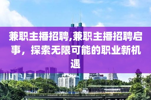 兼职主播招聘,兼职主播招聘启事，探索无限可能的职业新机遇