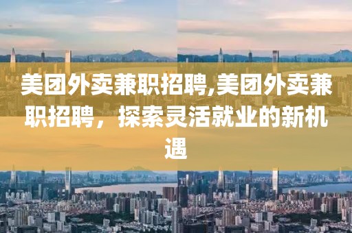 美团外卖兼职招聘,美团外卖兼职招聘，探索灵活就业的新机遇