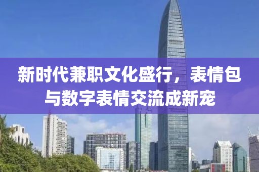 新时代兼职文化盛行，表情包与数字表情交流成新宠