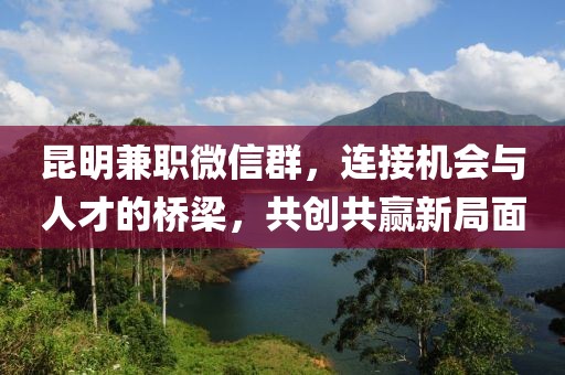 昆明兼职微信群，连接机会与人才的桥梁，共创共赢新局面