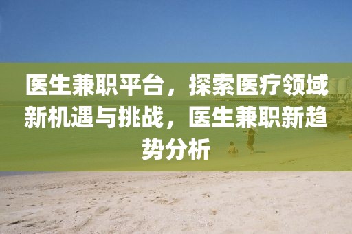 医生兼职平台，探索医疗领域新机遇与挑战，医生兼职新趋势分析